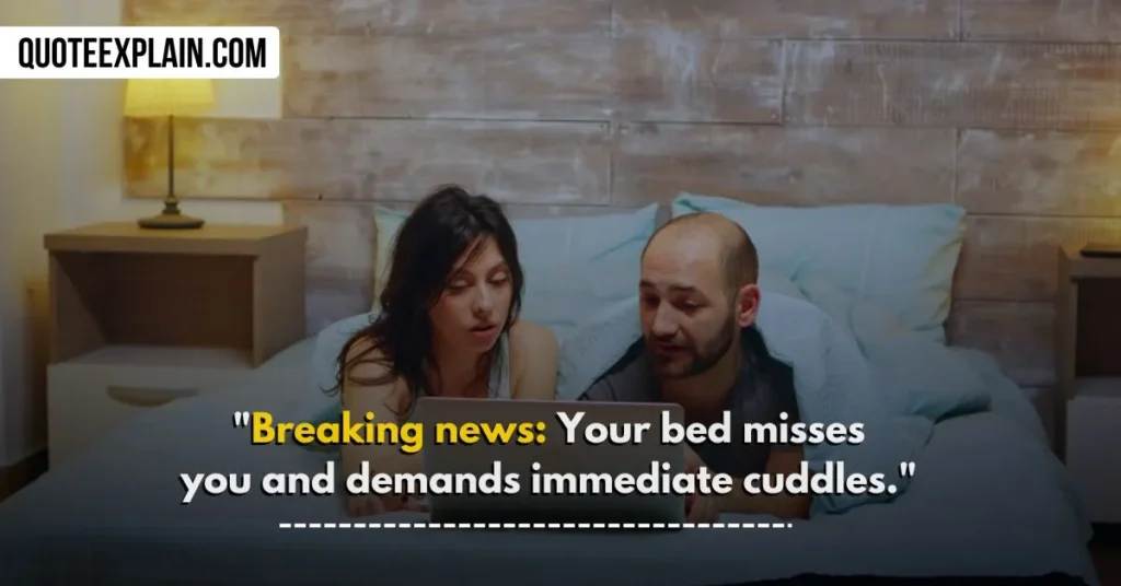 "Breaking news: Your bed misses you and demands immediate cuddles." 