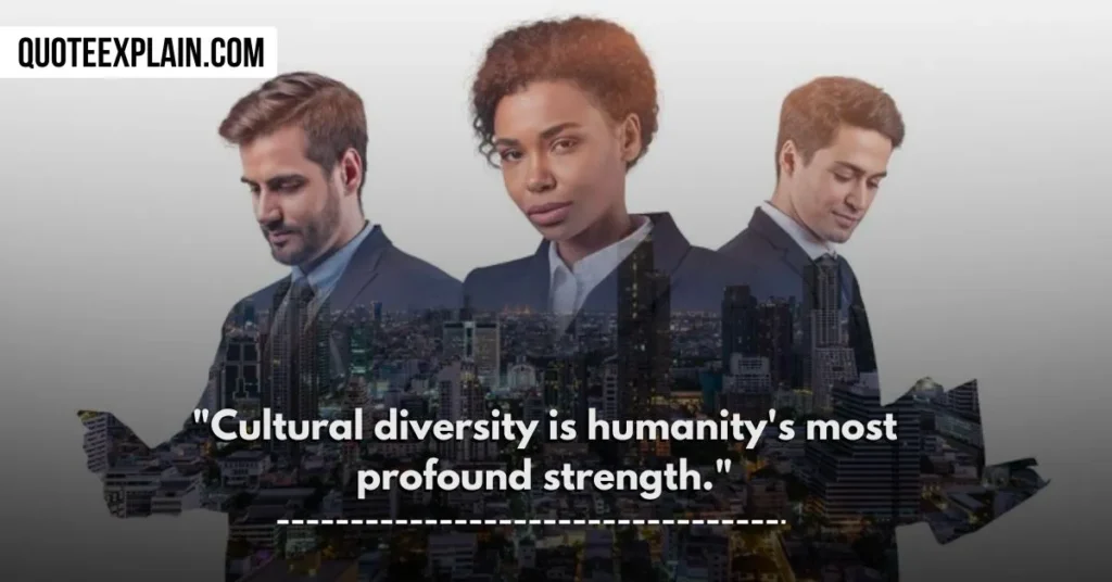 "Cultural diversity is humanity's most profound strength." 