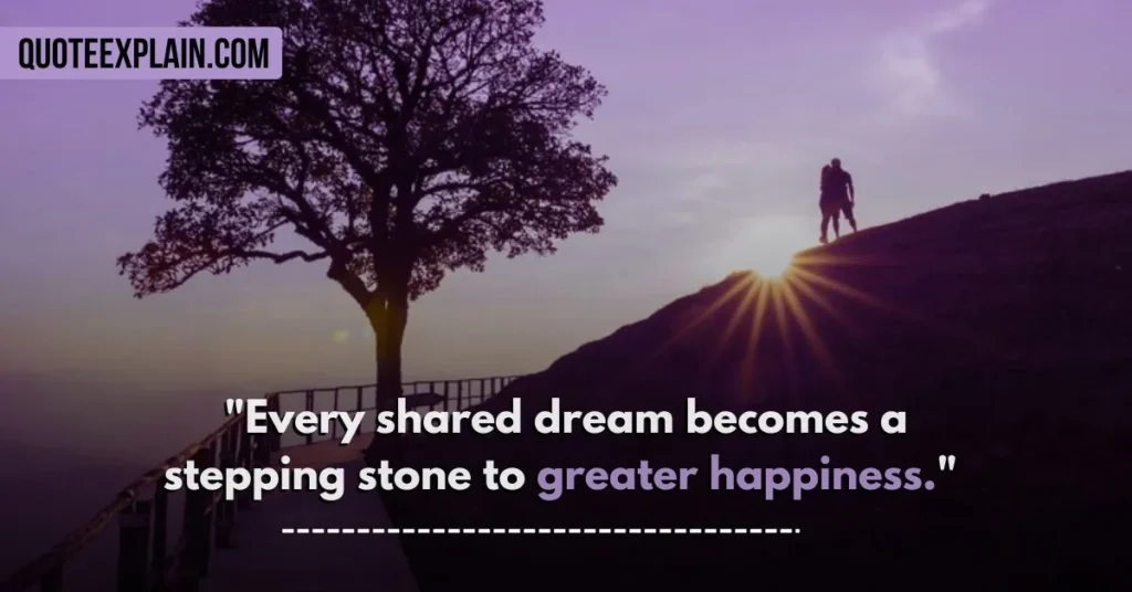  "Every shared dream becomes a stepping stone to greater happiness." 