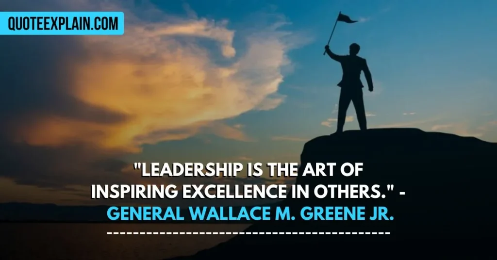 "Leadership is the art of inspiring excellence in others." - General Wallace M. Greene Jr.