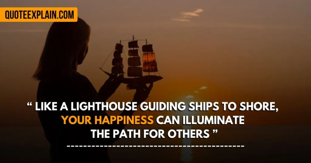 Like a lighthouse guiding ships to shore, your happiness can illuminate the path for others.