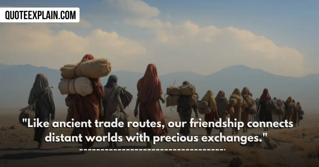 "Like ancient trade routes, our friendship connects distant worlds with precious exchanges." 