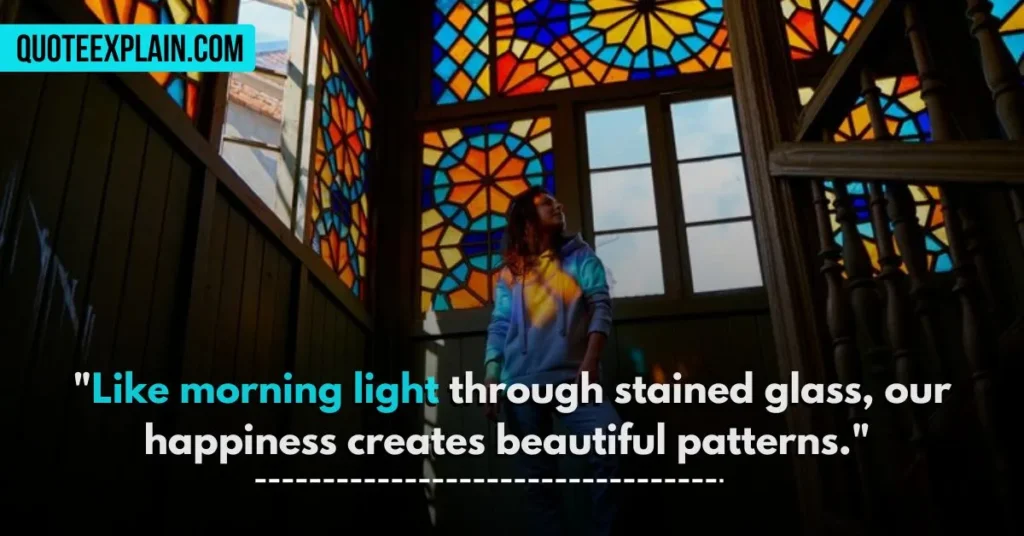 "Like morning light through stained glass, our happiness creates beautiful patterns." 