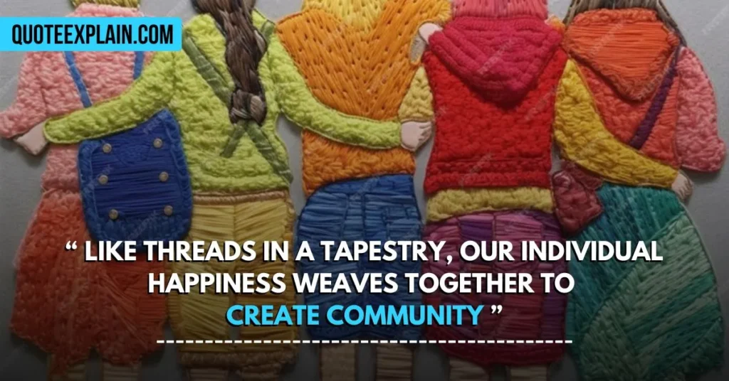 Like threads in a tapestry, our individual happiness weaves together to create community.