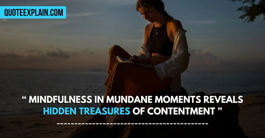 6. "Mindfulness in mundane moments reveals hidden treasures of contentment.