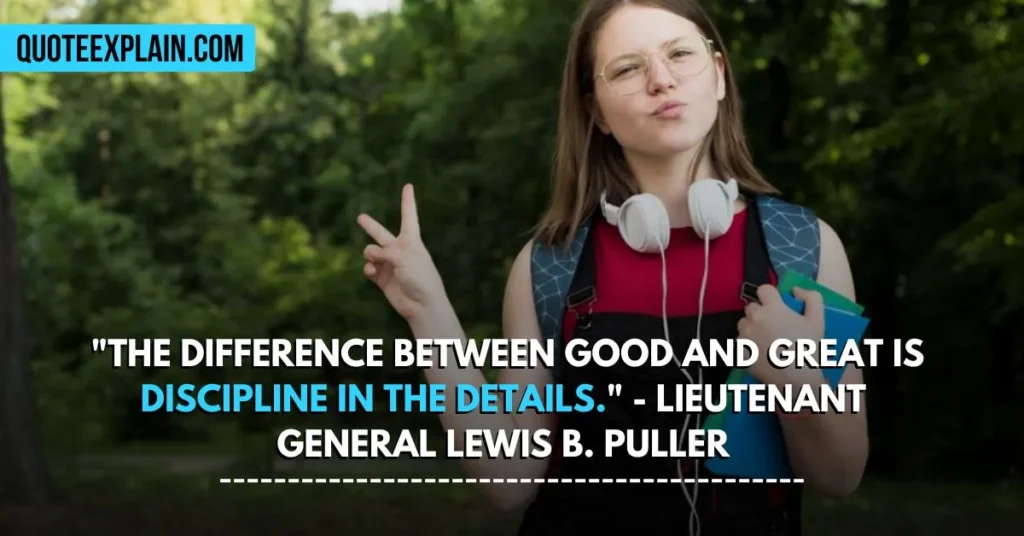 "The difference between good and great is discipline in the details." - Lieutenant  General Lewis B. Puller