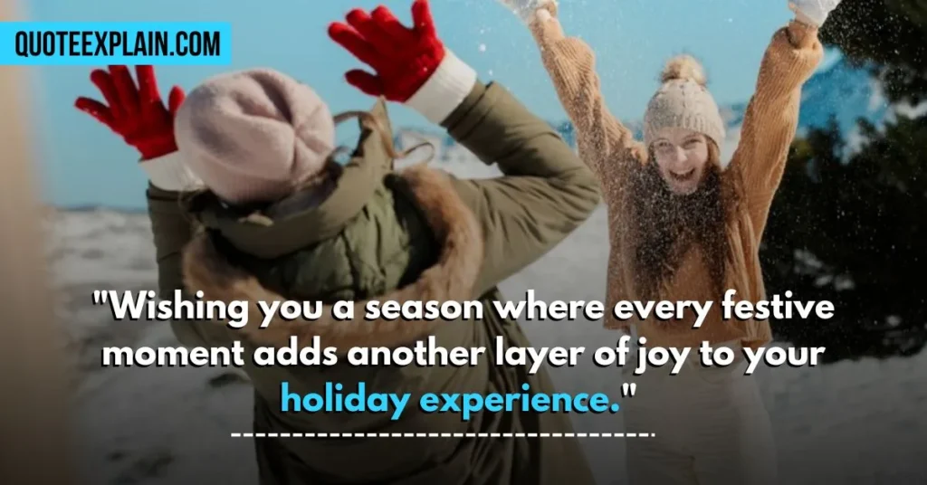 "Wishing you a season where every festive moment adds another layer of joy to your holiday experience."