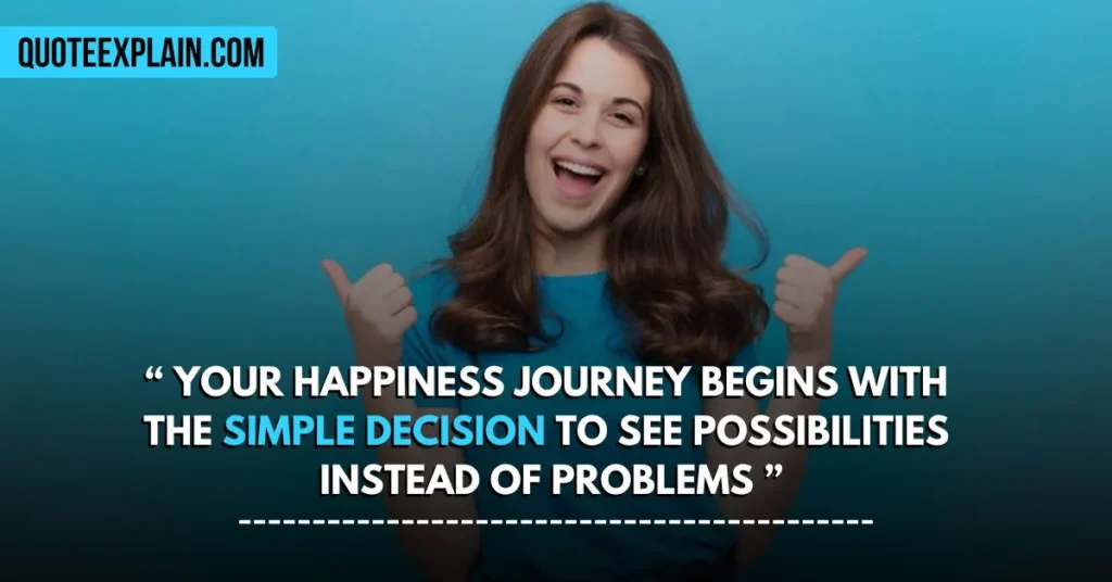 Your happiness journey begins with the simple decision to see possibilities instead of problems.